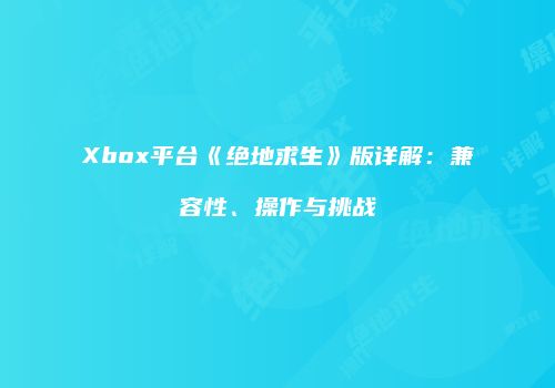 Xbox平台《绝地求生》版详解：兼容性、操作与挑战