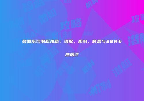 碧蓝航线潜艇攻略：搭配、机制、装备与SSR卡池测评