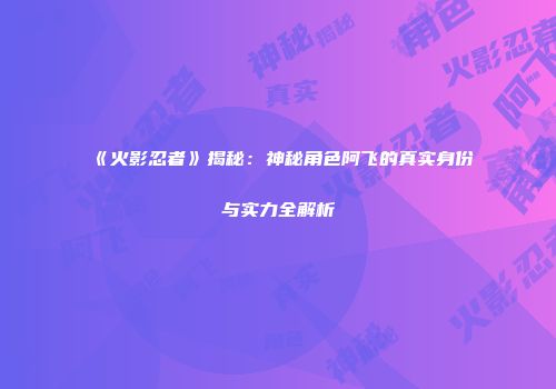 《火影忍者》揭秘：神秘角色阿飞的真实身份与实力全解析