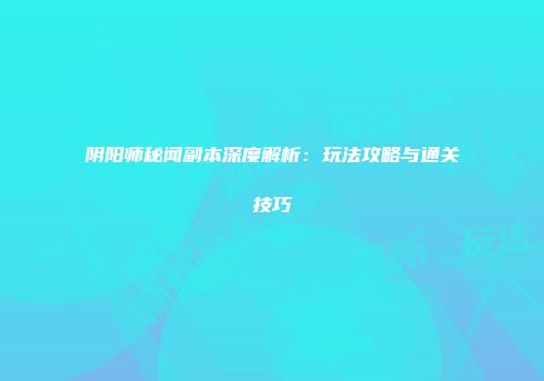 阴阳师秘闻副本深度解析：玩法攻略与通关技巧