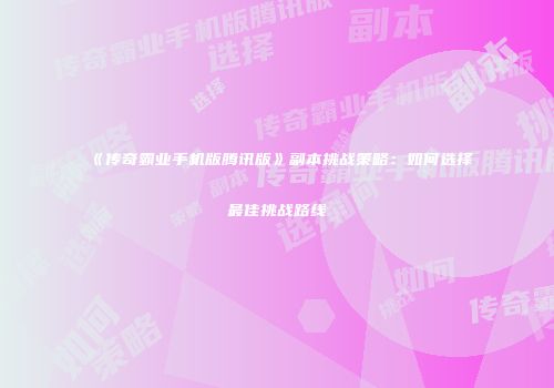 《传奇霸业手机版腾讯版》副本挑战策略：如何选择最佳挑战路线