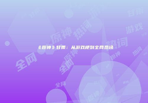《原神》甘雨：从游戏梗到全网热词
