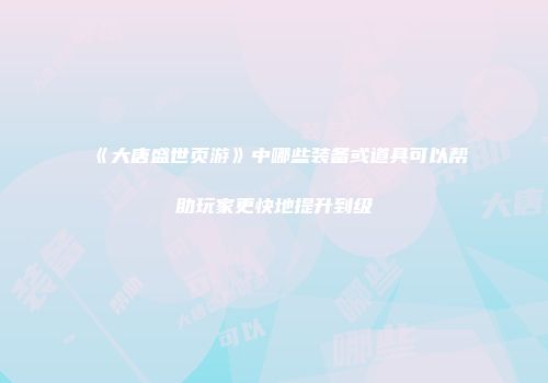 《大唐盛世页游》中哪些装备或道具可以帮助玩家更快地提升到级