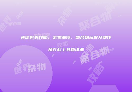 迷你世界攻略：杂物解锁、聚合物获取及制作吊灯和工具箱详解