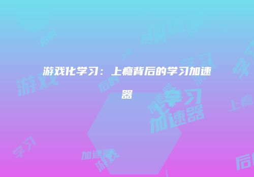 游戏化学习：上瘾背后的学习加速器