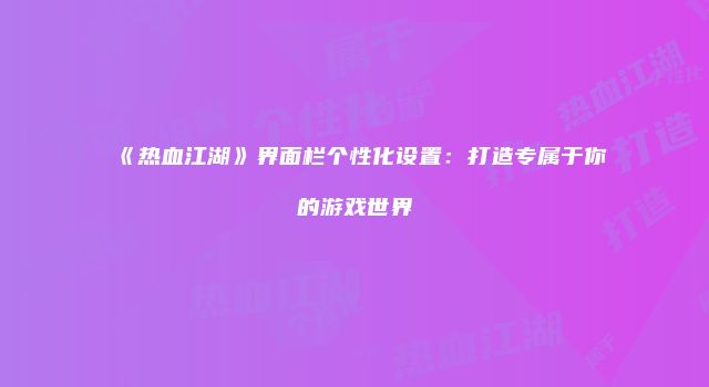 《热血江湖》界面栏个性化设置：打造专属于你的游戏世界