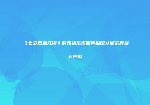 《七夕热血江湖》的宠物系统如何搭配才能发挥最大效用