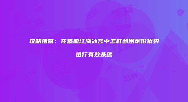攻略指南：在热血江湖冰宫中怎样利用地形优势进行有效杀戮