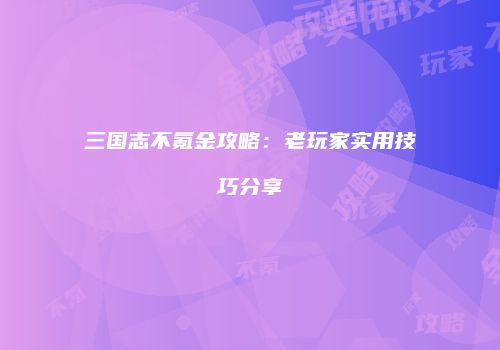 三国志不氪金攻略：老玩家实用技巧分享