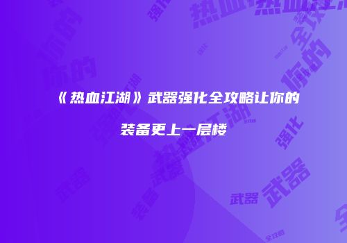 《热血江湖》武器强化全攻略让你的装备更上一层楼