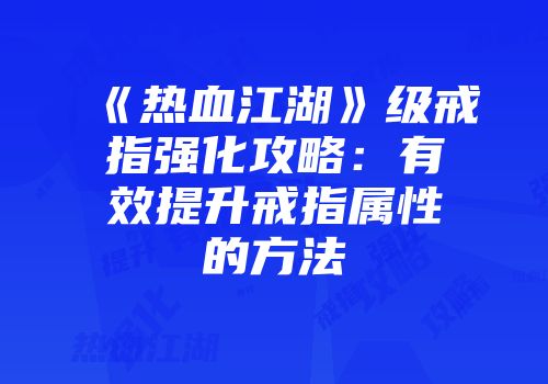 《热血江湖》级戒指强化攻略：有效提升戒指属性的方法