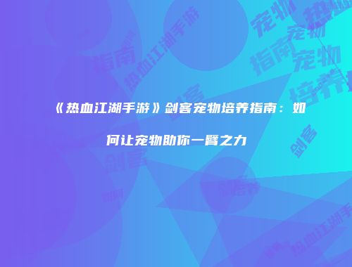 《热血江湖手游》剑客宠物培养指南：如何让宠物助你一臂之力