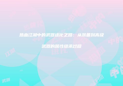 热血江湖中的武器进化之路：从装备到高级武器的属性继承过程