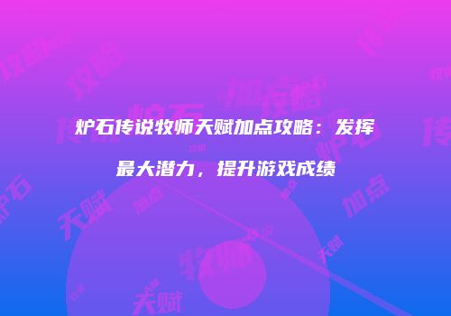 炉石传说牧师天赋加点攻略：发挥最大潜力，提升游戏成绩