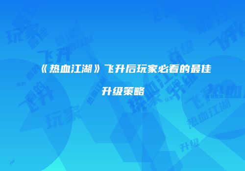 《热血江湖》飞升后玩家必看的最佳升级策略