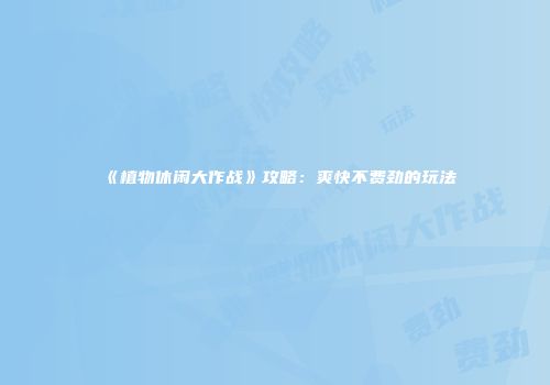 《植物休闲大作战》攻略：爽快不费劲的玩法