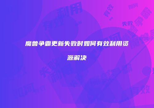 魔兽争霸更新失败时如何有效利用资源解决