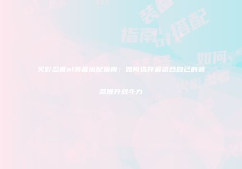 火影忍者ol装备搭配指南：如何选择最适合自己的装备提升战斗力