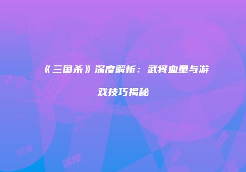 《三国杀》深度解析：武将血量与游戏技巧揭秘