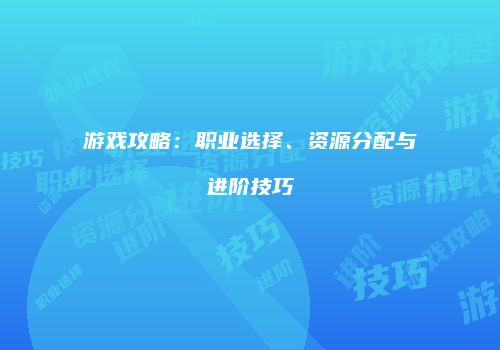 游戏攻略：职业选择、资源分配与进阶技巧
