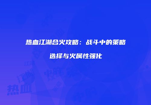 热血江湖合火攻略：战斗中的策略选择与火属性强化