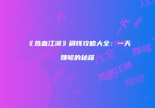 《热血江湖》刷钱攻略大全：一天赚够的秘籍