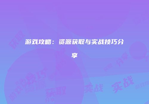 游戏攻略：资源获取与实战技巧分享