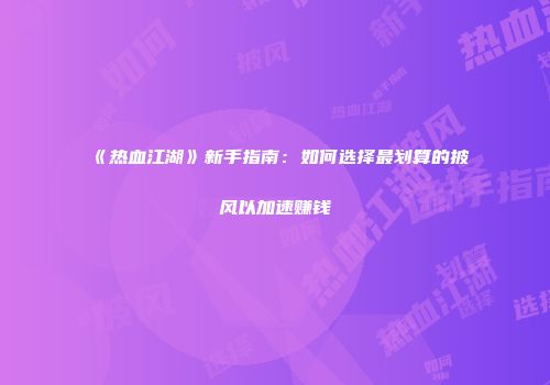 《热血江湖》新手指南：如何选择最划算的披风以加速赚钱
