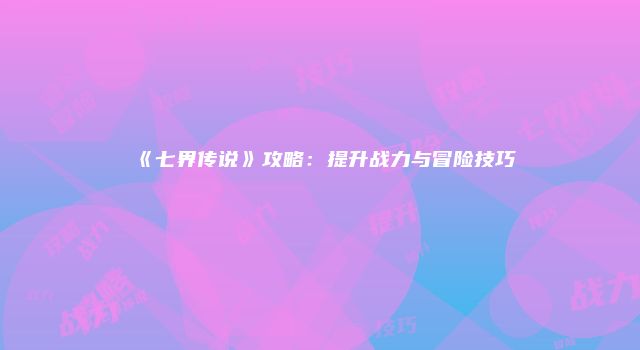《七界传说》攻略：提升战力与冒险技巧