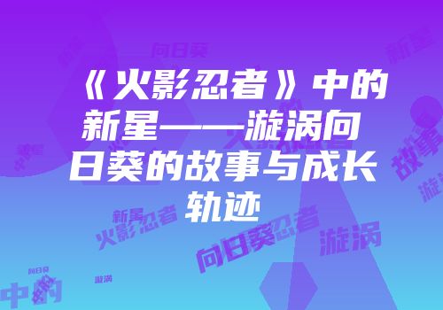 《火影忍者》中的新星——漩涡向日葵的故事与成长轨迹