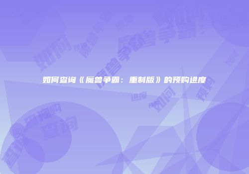 如何查询《魔兽争霸：重制版》的预购进度