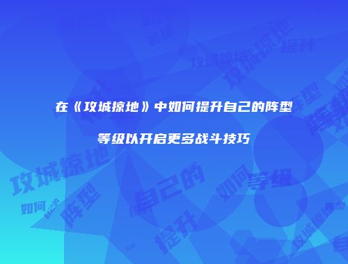 在《攻城掠地》中如何提升自己的阵型等级以开启更多战斗技巧