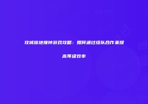 攻城掠地撞钟游戏攻略：如何通过组队合作来提高等级效率