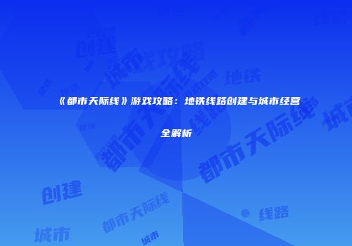 《都市天际线》游戏攻略：地铁线路创建与城市经营全解析