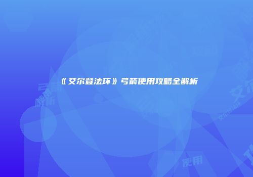 《艾尔登法环》弓箭使用攻略全解析
