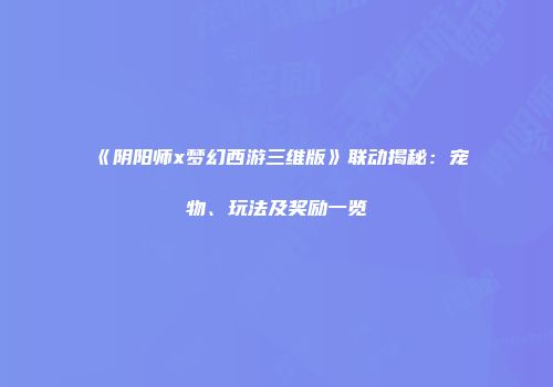 《阴阳师x梦幻西游三维版》联动揭秘：宠物、玩法及奖励一览