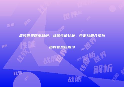 战舰世界深度解析：战舰性能比较、特定战舰介绍与指挥官系统探讨