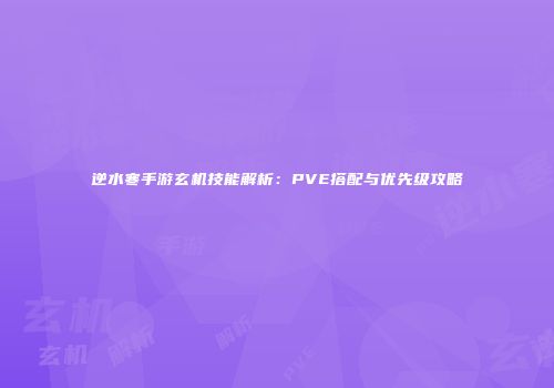 逆水寒手游玄机技能解析：PVE搭配与优先级攻略