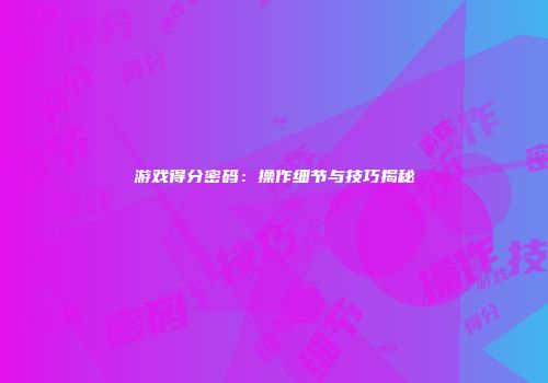 游戏得分密码：操作细节与技巧揭秘