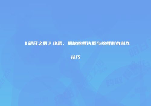 《明日之后》攻略：揭秘锦鲤钓取与锦鲤刺身制作技巧