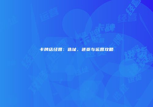 卡牌店经营：选址、进货与运营攻略