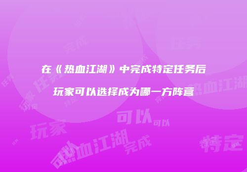 在《热血江湖》中完成特定任务后玩家可以选择成为哪一方阵营