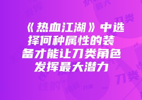 《热血江湖》中选择何种属性的装备才能让刀类角色发挥最大潜力