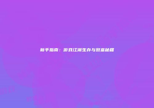 新手指南：游戏江湖生存与致富秘籍