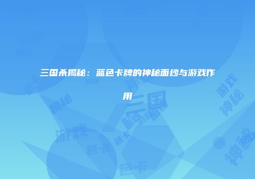 三国杀揭秘：蓝色卡牌的神秘面纱与游戏作用