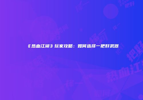 《热血江湖》玩家攻略：如何选择一把好武器