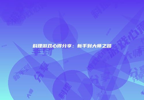 料理游戏心得分享：新手到大师之路