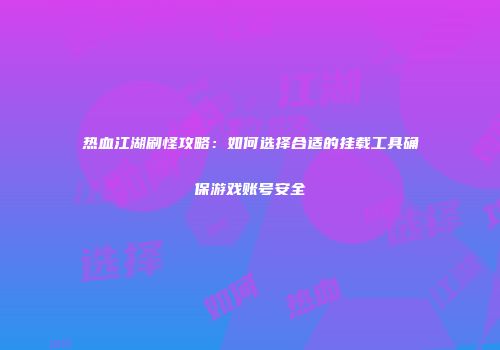 热血江湖刷怪攻略：如何选择合适的挂载工具确保游戏账号安全