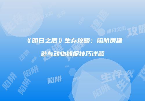 《明日之后》生存攻略：陷阱房建造与动物捕捉技巧详解