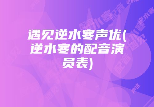 遇见逆水寒声优(逆水寒的配音演员表)